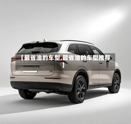 【最省油的车型,最省油的车型推荐】