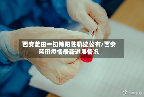 西安蓝田一初筛阳性轨迹公布/西安蓝田疫情最新进展情况