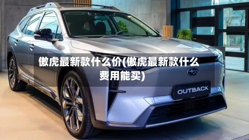 傲虎最新款什么价(傲虎最新款什么费用能买)-第2张图片