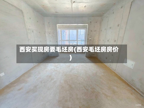 西安买现房要毛坯房(西安毛坯房房价)-第2张图片