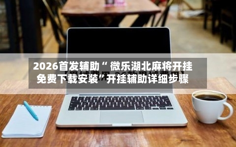 2026首发辅助“ 微乐湖北麻将开挂免费下载安装”开挂辅助详细步骤-第2张图片