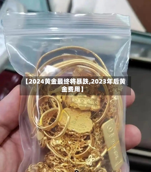 【2024黄金最终将暴跌,2023年后黄金费用】