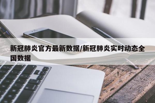 新冠肺炎官方最新数据/新冠肺炎实时动态全国数据