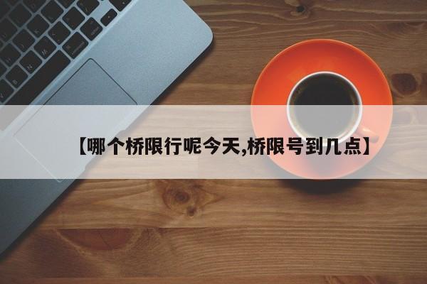 【哪个桥限行呢今天,桥限号到几点】