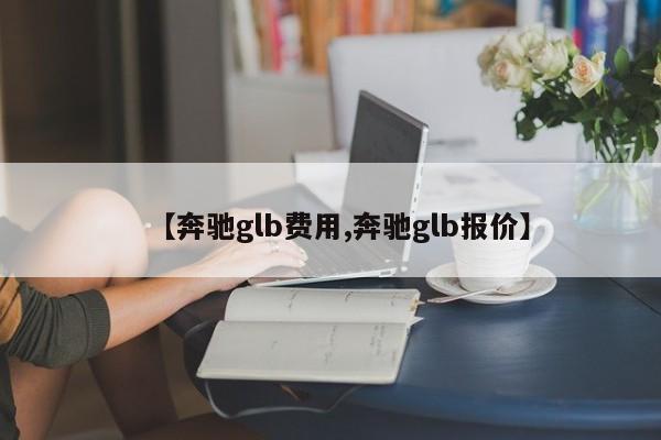 【奔驰glb费用,奔驰glb报价】