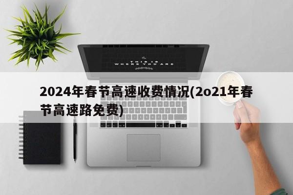 2024年春节高速收费情况(2o21年春节高速路免费)