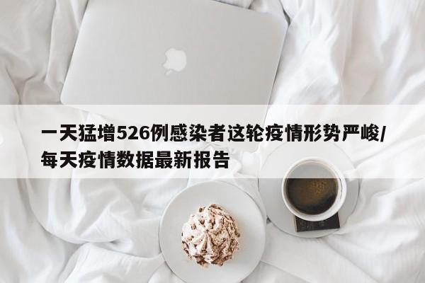 一天猛增526例感染者这轮疫情形势严峻/每天疫情数据最新报告