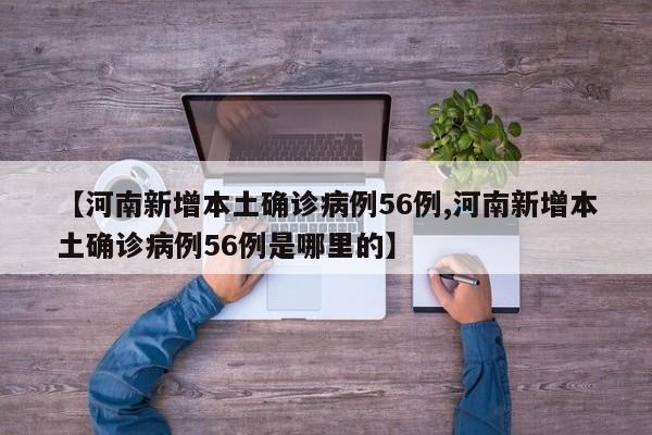 【河南新增本土确诊病例56例,河南新增本土确诊病例56例是哪里的】