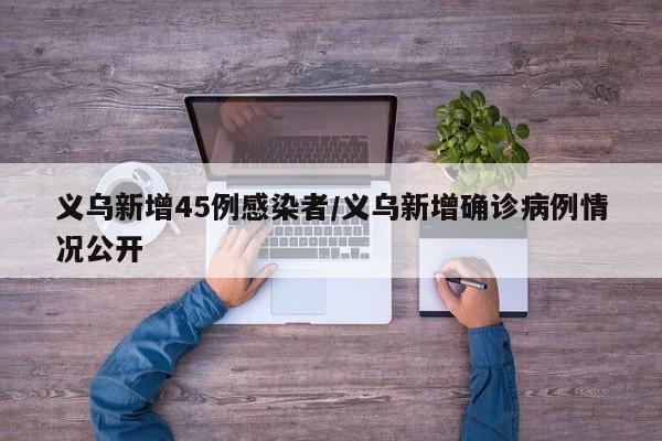 义乌新增45例感染者/义乌新增确诊病例情况公开