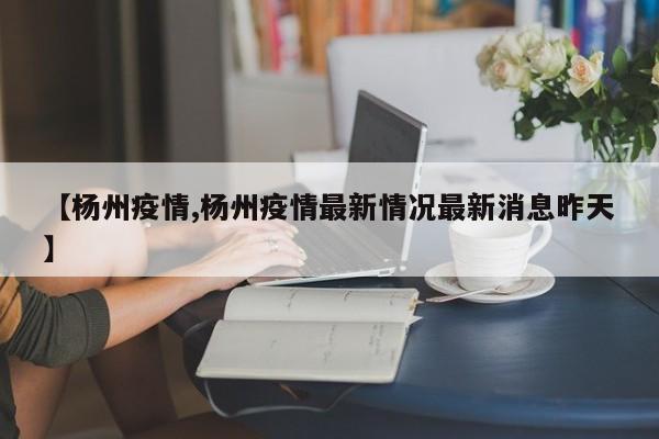 【杨州疫情,杨州疫情最新情况最新消息昨天】