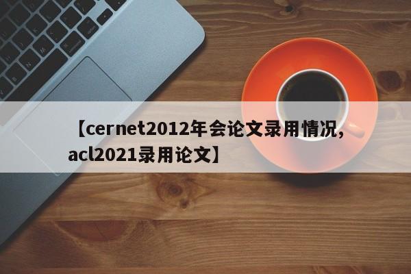 【cernet2012年会论文录用情况,acl2021录用论文】
