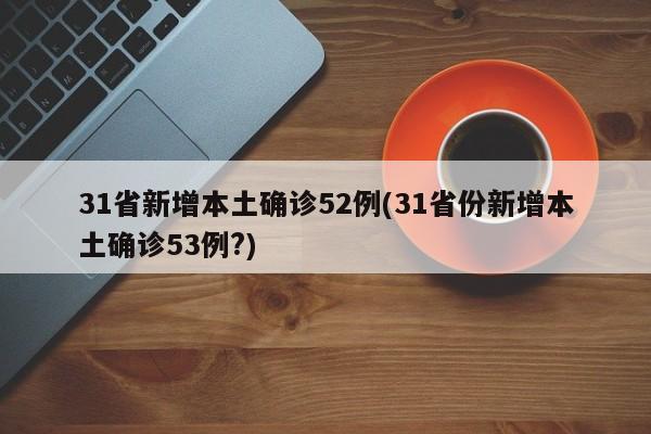 31省新增本土确诊52例(31省份新增本土确诊53例?)