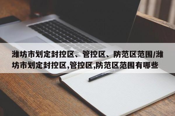 潍坊市划定封控区、管控区、防范区范围/潍坊市划定封控区,管控区,防范区范围有哪些