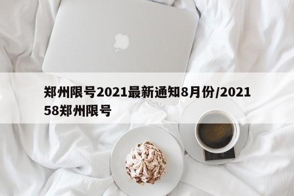 郑州限号2021最新通知8月份/202158郑州限号