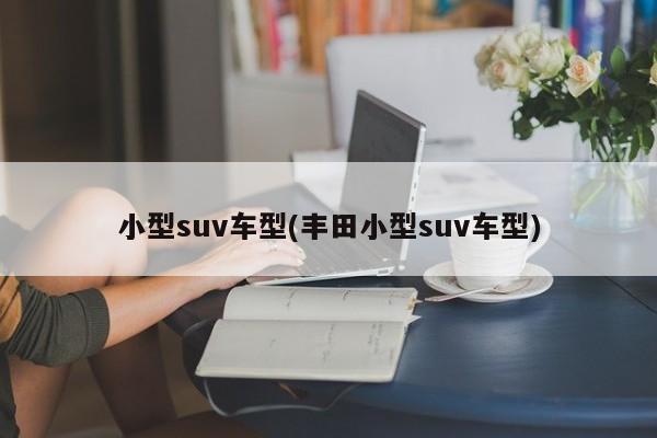 小型suv车型(丰田小型suv车型)