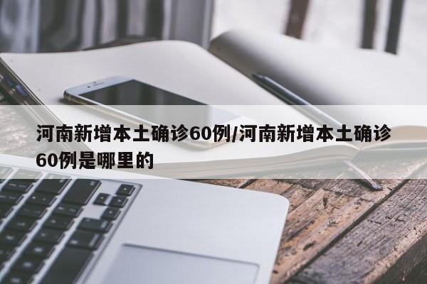 河南新增本土确诊60例/河南新增本土确诊60例是哪里的