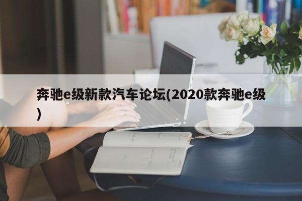 奔驰e级新款汽车论坛(2020款奔驰e级)