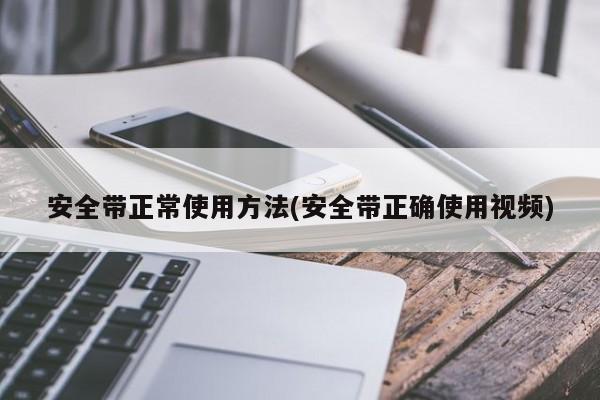 安全带正常使用方法(安全带正确使用视频)