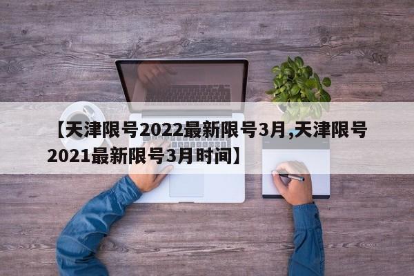 【天津限号2022最新限号3月,天津限号2021最新限号3月时间】