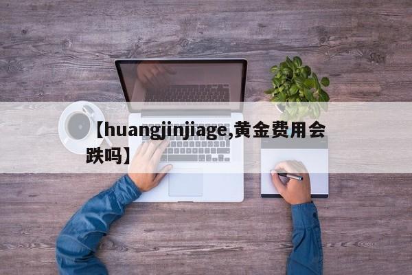 【huangjinjiage,黄金费用会跌吗】
