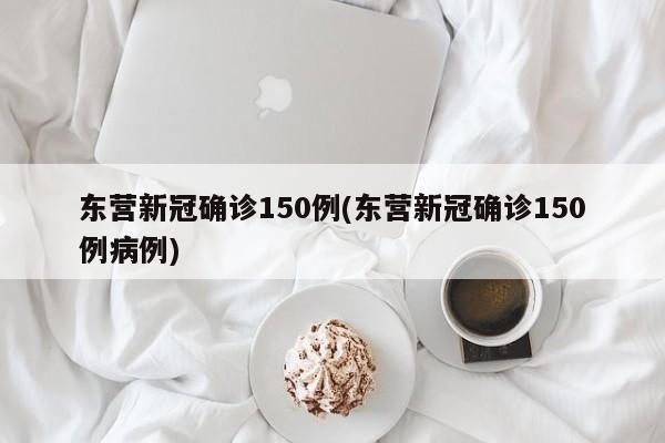 东营新冠确诊150例(东营新冠确诊150例病例)