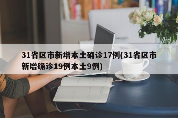 31省区市新增本土确诊17例(31省区市新增确诊19例本土9例)