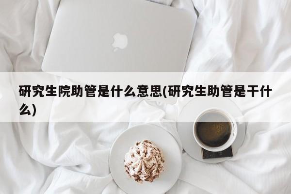 研究生院助管是什么意思(研究生助管是干什么)