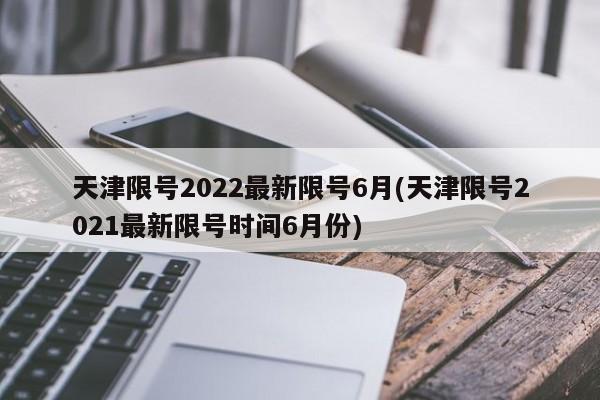 天津限号2022最新限号6月(天津限号2021最新限号时间6月份)