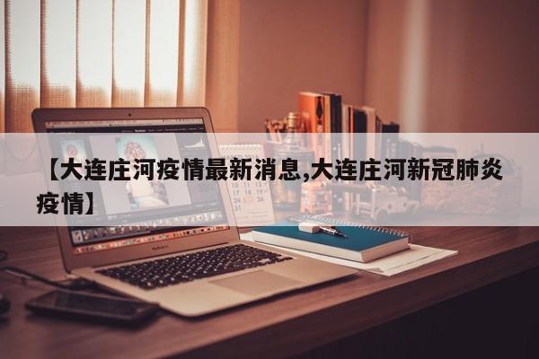 【大连庄河疫情最新消息,大连庄河新冠肺炎疫情】