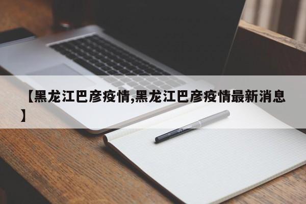 【黑龙江巴彦疫情,黑龙江巴彦疫情最新消息】