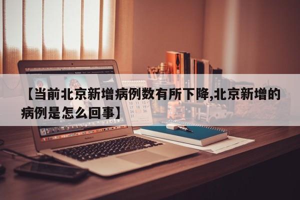 【当前北京新增病例数有所下降,北京新增的病例是怎么回事】