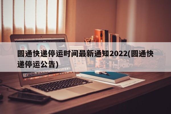 圆通快递停运时间最新通知2022(圆通快递停运公告)
