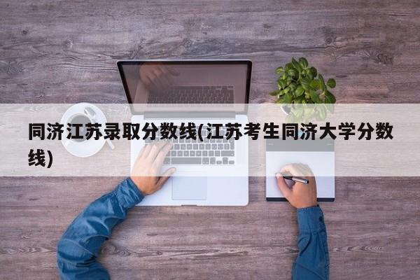 同济江苏录取分数线(江苏考生同济大学分数线)