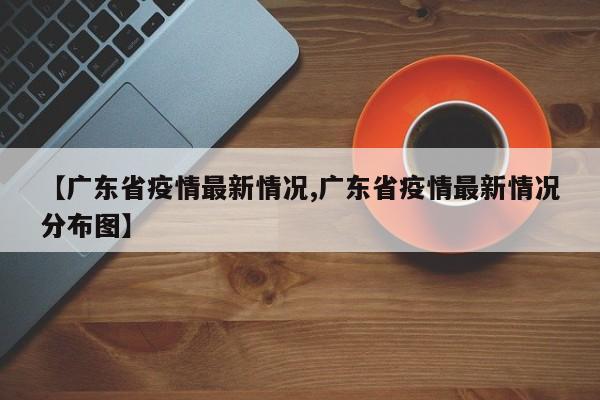 【广东省疫情最新情况,广东省疫情最新情况分布图】