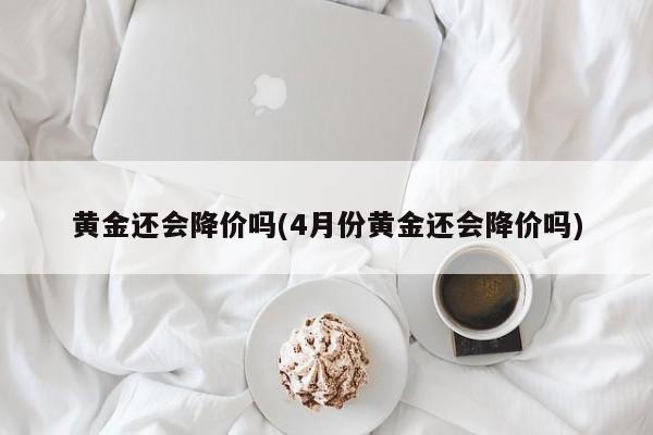 黄金还会降价吗(4月份黄金还会降价吗)