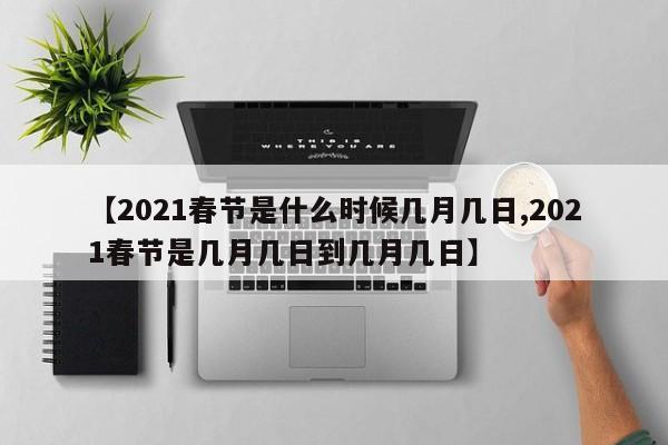 【2021春节是什么时候几月几日,2021春节是几月几日到几月几日】