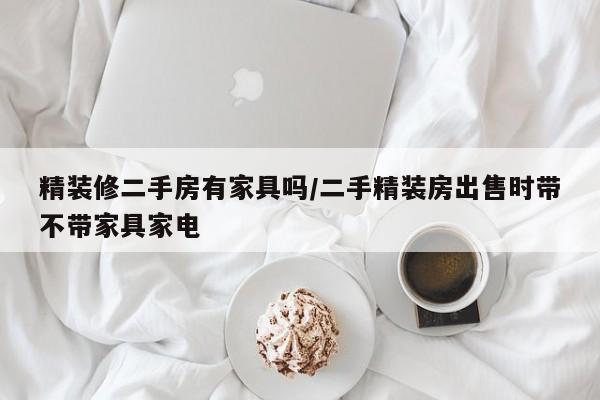精装修二手房有家具吗/二手精装房出售时带不带家具家电