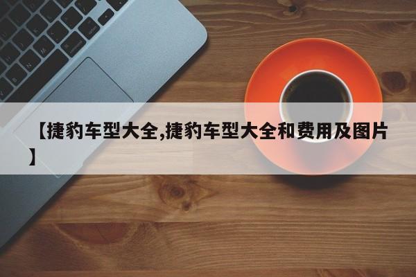 【捷豹车型大全,捷豹车型大全和费用及图片】