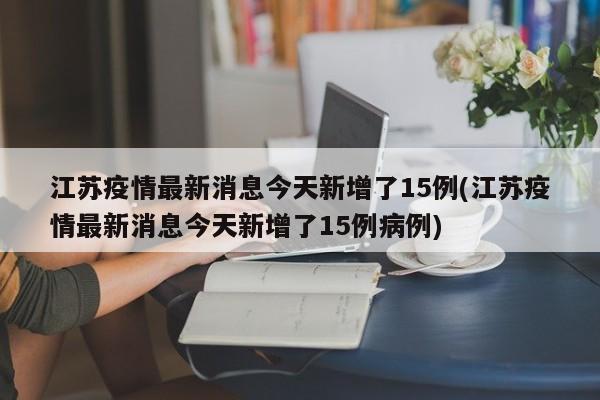 江苏疫情最新消息今天新增了15例(江苏疫情最新消息今天新增了15例病例)