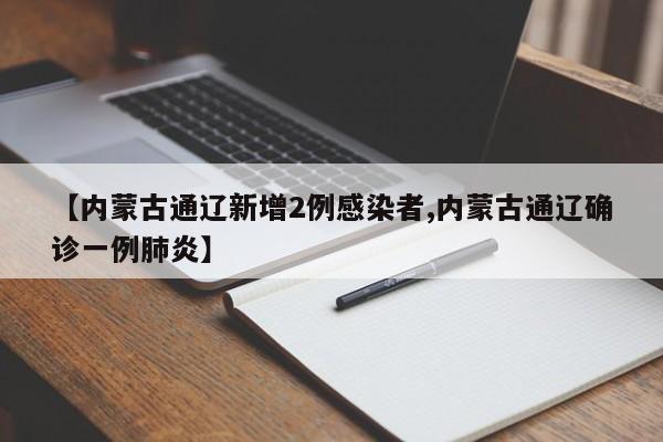 【内蒙古通辽新增2例感染者,内蒙古通辽确诊一例肺炎】