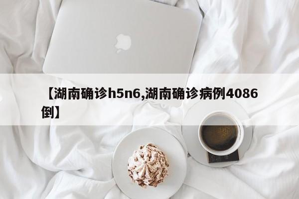 【湖南确诊h5n6,湖南确诊病例4086倒】