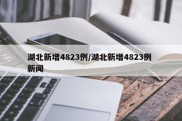 湖北新增4823例/湖北新增4823例 新闻