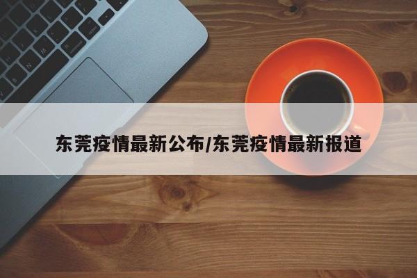 东莞疫情最新公布/东莞疫情最新报道