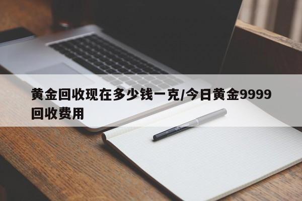 黄金回收现在多少钱一克/今日黄金9999回收费用