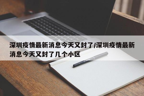 深圳疫情最新消息今天又封了/深圳疫情最新消息今天又封了几个小区