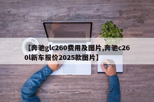 【奔驰glc260费用及图片,奔驰c260l新车报价2025款图片】