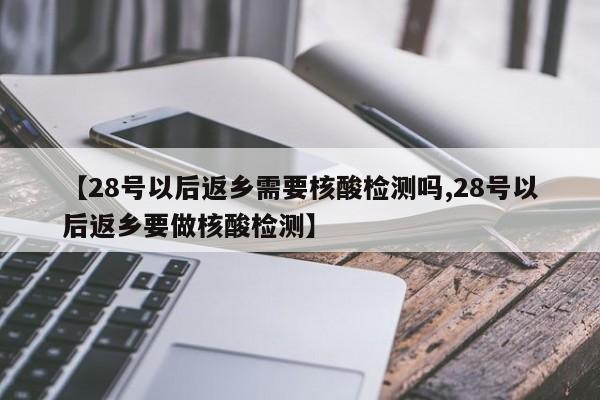 【28号以后返乡需要核酸检测吗,28号以后返乡要做核酸检测】
