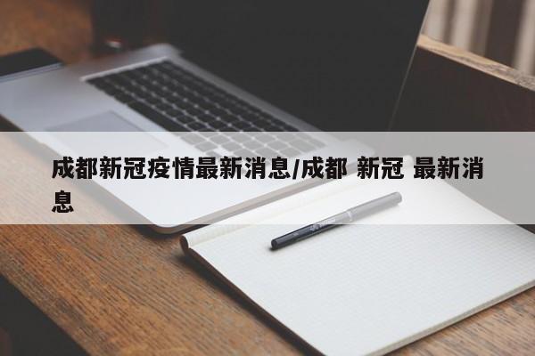 成都新冠疫情最新消息/成都 新冠 最新消息
