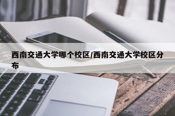 西南交通大学哪个校区/西南交通大学校区分布