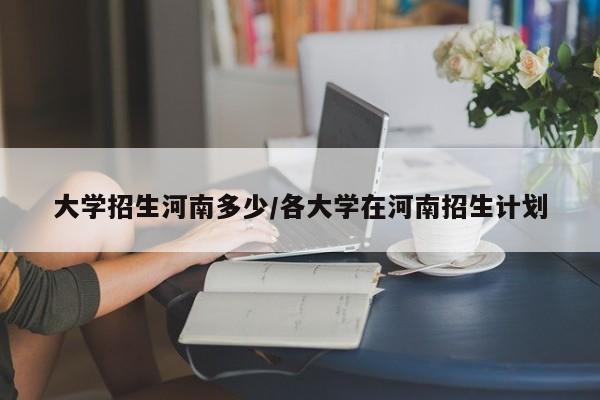 大学招生河南多少/各大学在河南招生计划